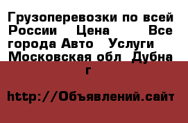 Грузоперевозки по всей России! › Цена ­ 33 - Все города Авто » Услуги   . Московская обл.,Дубна г.